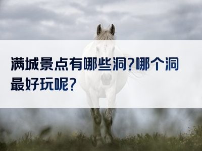 满城景点有哪些洞？哪个洞最好玩呢？