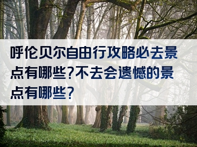 呼伦贝尔自由行攻略必去景点有哪些？不去会遗憾的景点有哪些？