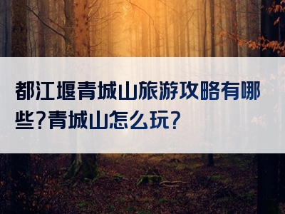 都江堰青城山旅游攻略有哪些？青城山怎么玩？