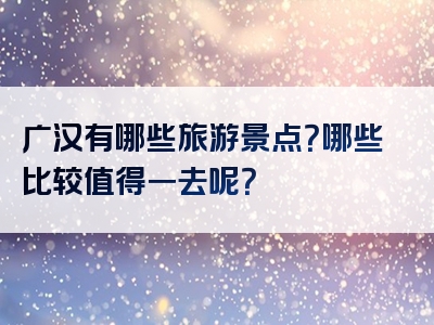 广汉有哪些旅游景点？哪些比较值得一去呢？