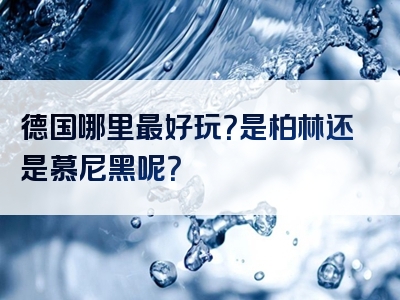 德国哪里最好玩？是柏林还是慕尼黑呢？