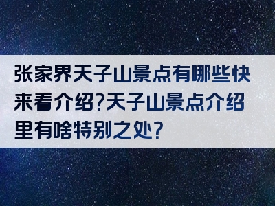张家界天子山景点有哪些快来看介绍？天子山景点介绍里有啥特别之处？