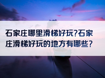 石家庄哪里滑梯好玩？石家庄滑梯好玩的地方有哪些？