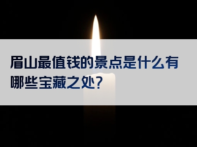 眉山最值钱的景点是什么有哪些宝藏之处？