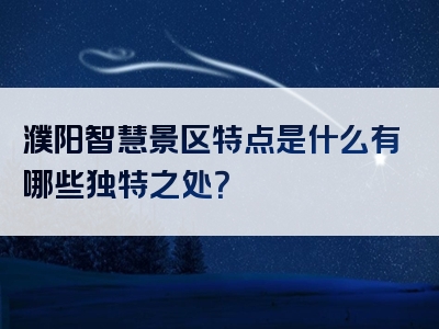 濮阳智慧景区特点是什么有哪些独特之处？