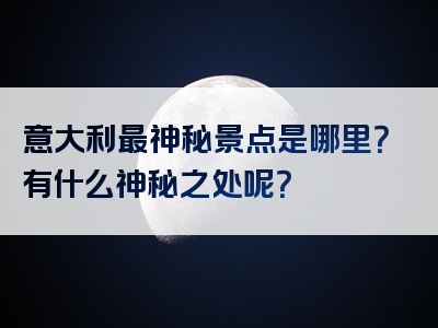 意大利最神秘景点是哪里？有什么神秘之处呢？