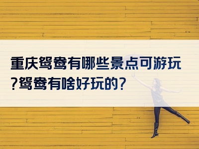 重庆鸳鸯有哪些景点可游玩？鸳鸯有啥好玩的？