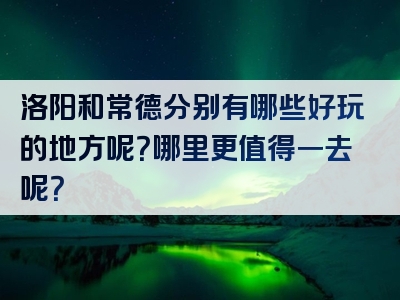 洛阳和常德分别有哪些好玩的地方呢？哪里更值得一去呢？