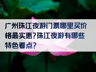 广州珠江夜游门票哪里买价格最实惠？珠江夜游有哪些特色看点？