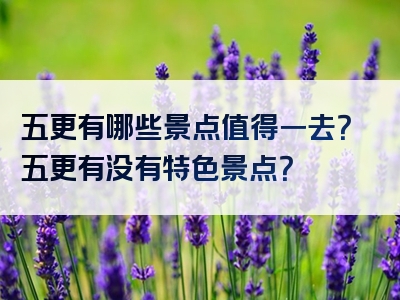 五更有哪些景点值得一去？五更有没有特色景点？