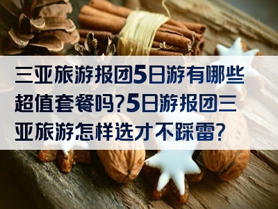 三亚旅游报团5日游有哪些超值套餐吗？5日游报团三亚旅游怎样选才不踩雷？
