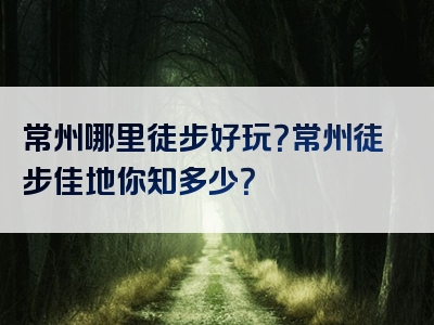 常州哪里徒步好玩？常州徒步佳地你知多少？