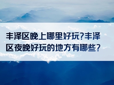 丰泽区晚上哪里好玩？丰泽区夜晚好玩的地方有哪些？