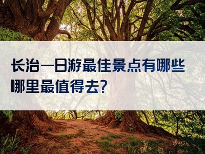 长治一日游最佳景点有哪些哪里最值得去？
