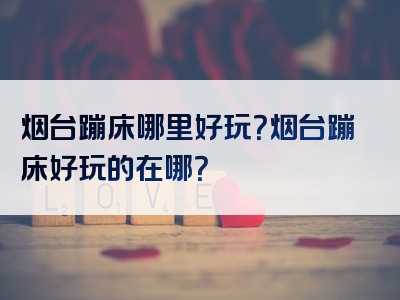 烟台蹦床哪里好玩？烟台蹦床好玩的在哪？