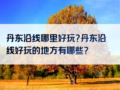 丹东沿线哪里好玩？丹东沿线好玩的地方有哪些？