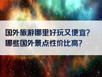 国外旅游哪里好玩又便宜？哪些国外景点性价比高？
