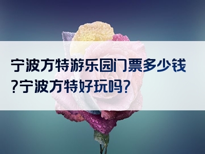 宁波方特游乐园门票多少钱？宁波方特好玩吗？