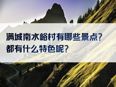 满城南水峪村有哪些景点？都有什么特色呢？