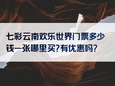 七彩云南欢乐世界门票多少钱一张哪里买？有优惠吗？