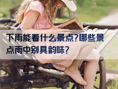 下雨能看什么景点？哪些景点雨中别具韵味？