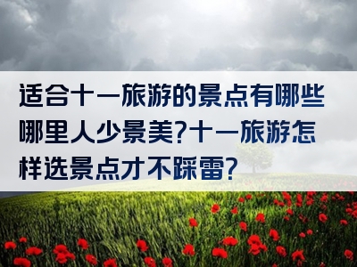 适合十一旅游的景点有哪些哪里人少景美？十一旅游怎样选景点才不踩雷？