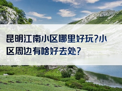 昆明江南小区哪里好玩？小区周边有啥好去处？