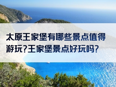 太原王家堡有哪些景点值得游玩？王家堡景点好玩吗？