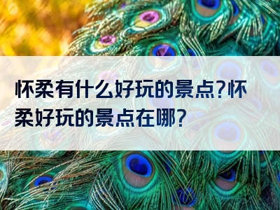 怀柔有什么好玩的景点？怀柔好玩的景点在哪？