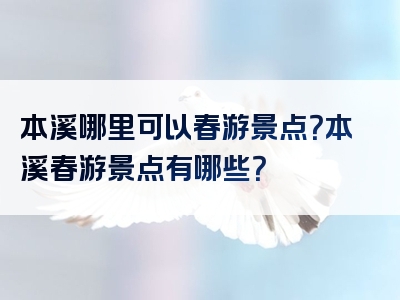 本溪哪里可以春游景点？本溪春游景点有哪些？