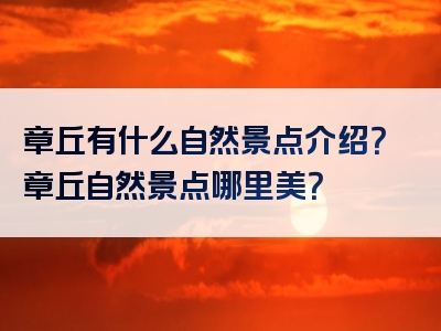章丘有什么自然景点介绍？章丘自然景点哪里美？