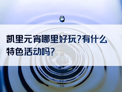 凯里元宵哪里好玩？有什么特色活动吗？