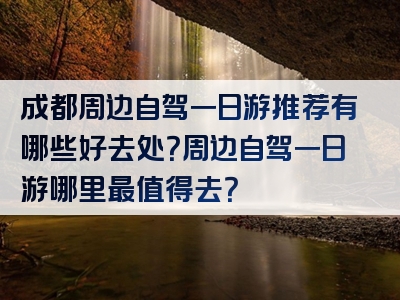 成都周边自驾一日游推荐有哪些好去处？周边自驾一日游哪里最值得去？