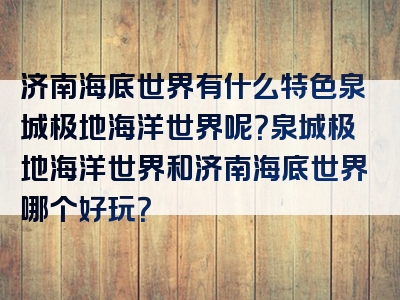 济南海底世界有什么特色泉城极地海洋世界呢？泉城极地海洋世界和济南海底世界哪个好玩？