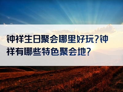 钟祥生日聚会哪里好玩？钟祥有哪些特色聚会地？