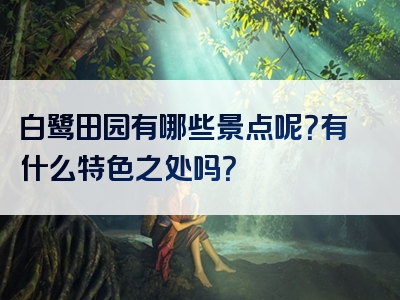 白鹭田园有哪些景点呢？有什么特色之处吗？