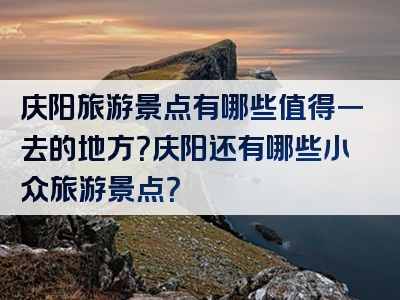 庆阳旅游景点有哪些值得一去的地方？庆阳还有哪些小众旅游景点？