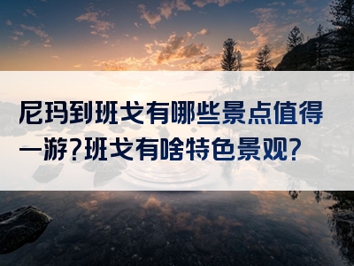 尼玛到班戈有哪些景点值得一游？班戈有啥特色景观？