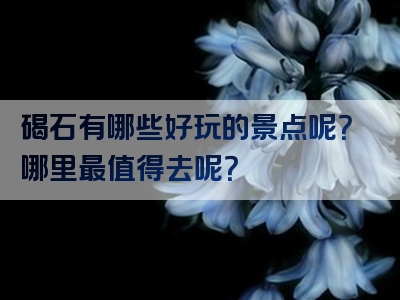 碣石有哪些好玩的景点呢？哪里最值得去呢？
