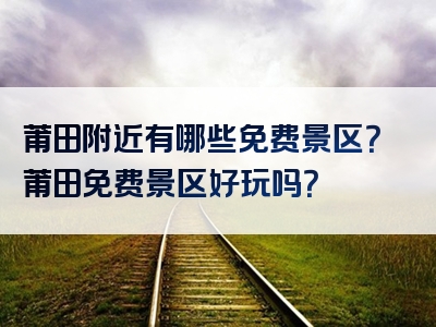 莆田附近有哪些免费景区？莆田免费景区好玩吗？