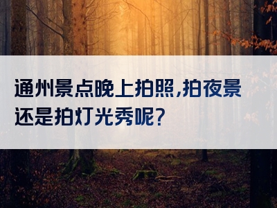 通州景点晚上拍照，拍夜景还是拍灯光秀呢？