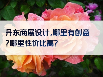 丹东商展设计，哪里有创意？哪里性价比高？