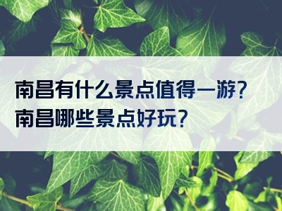 南昌有什么景点值得一游？南昌哪些景点好玩？