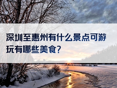 深圳至惠州有什么景点可游玩有哪些美食？