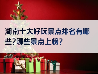 湖南十大好玩景点排名有哪些？哪些景点上榜？