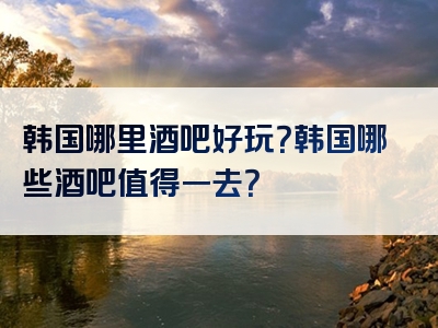 韩国哪里酒吧好玩？韩国哪些酒吧值得一去？
