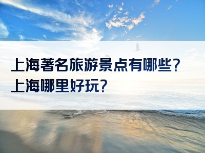 上海著名旅游景点有哪些？上海哪里好玩？