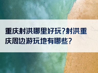 重庆射洪哪里好玩？射洪重庆周边游玩地有哪些？