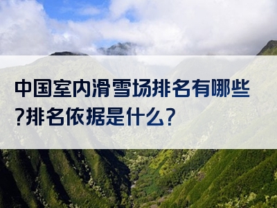 中国室内滑雪场排名有哪些？排名依据是什么？