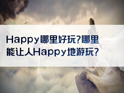 Happy哪里好玩？哪里能让人Happy地游玩？